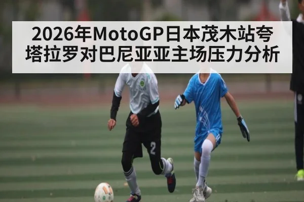 2026年MotoGP日本茂木站夸塔拉罗对巴尼亚亚主场压力分析（kaiyun）