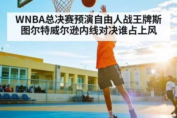 WNBA总决赛预演自由人战王牌斯图尔特威尔逊内线对决谁占上风