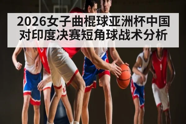2026女子曲棍球亚洲杯中国对印度决赛短角球战术分析